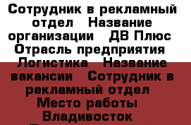 Сотрудник в рекламный отдел › Название организации ­ ДВ Плюс › Отрасль предприятия ­ Логистика › Название вакансии ­ Сотрудник в рекламный отдел › Место работы ­ Владивосток - Приморский край, Владивосток г. Работа » Вакансии   